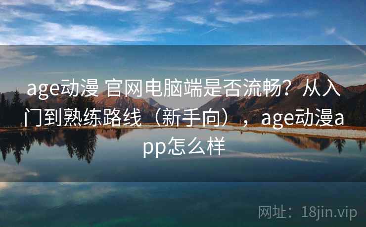 age动漫 官网电脑端是否流畅？从入门到熟练路线（新手向），age动漫app怎么样