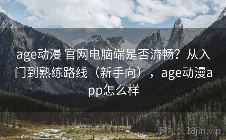 age动漫 官网电脑端是否流畅？从入门到熟练路线（新手向），age动漫app怎么样