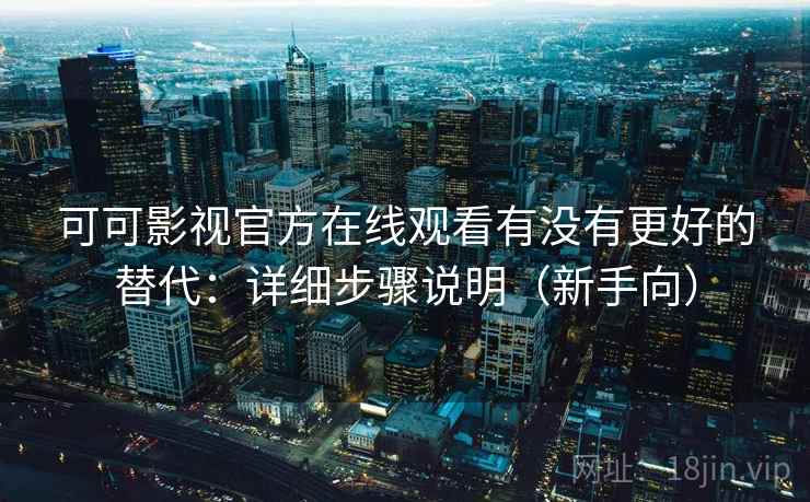 可可影视官方在线观看有没有更好的替代：详细步骤说明（新手向）