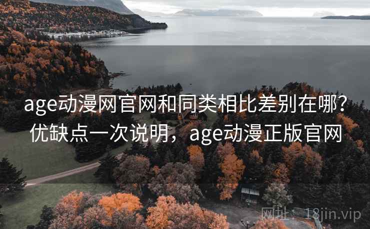 age动漫网官网和同类相比差别在哪？优缺点一次说明，age动漫正版官网