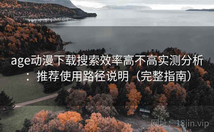 age动漫下载搜索效率高不高实测分析：推荐使用路径说明（完整指南）