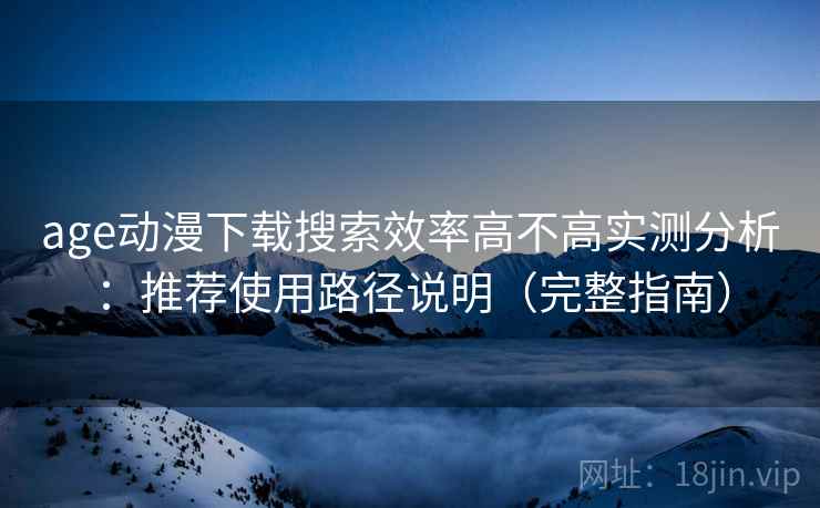 age动漫下载搜索效率高不高实测分析：推荐使用路径说明（完整指南）