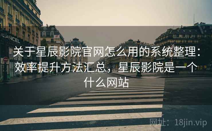 关于星辰影院官网怎么用的系统整理：效率提升方法汇总，星辰影院是一个什么网站