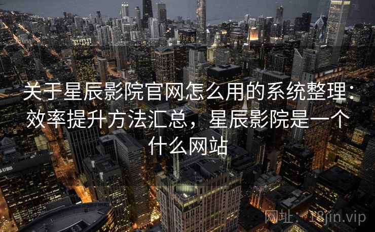 关于星辰影院官网怎么用的系统整理：效率提升方法汇总，星辰影院是一个什么网站
