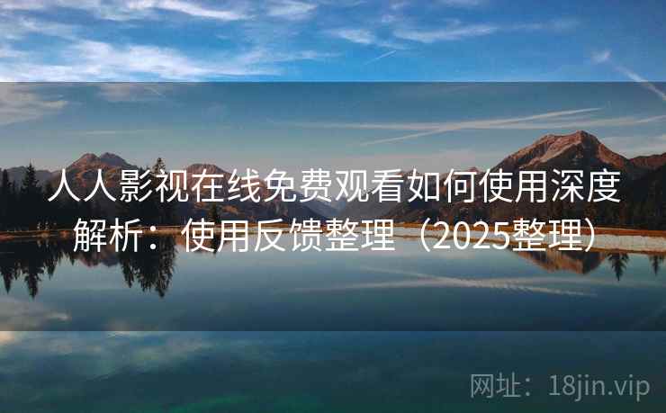 人人影视在线免费观看如何使用深度解析：使用反馈整理（2025整理）