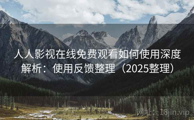 人人影视在线免费观看如何使用深度解析：使用反馈整理（2025整理）