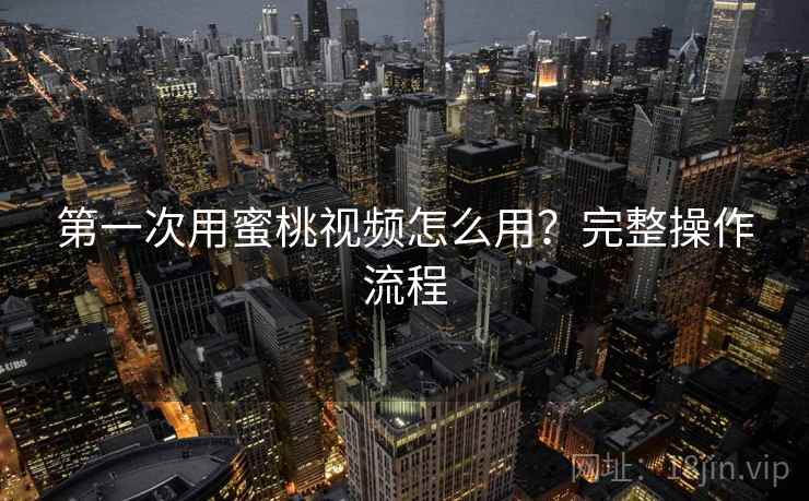 第一次用蜜桃视频怎么用？完整操作流程