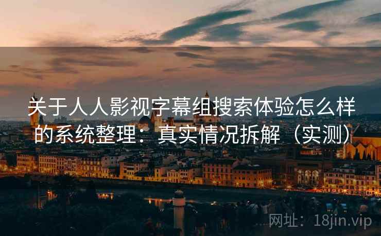 关于人人影视字幕组搜索体验怎么样的系统整理：真实情况拆解（实测）