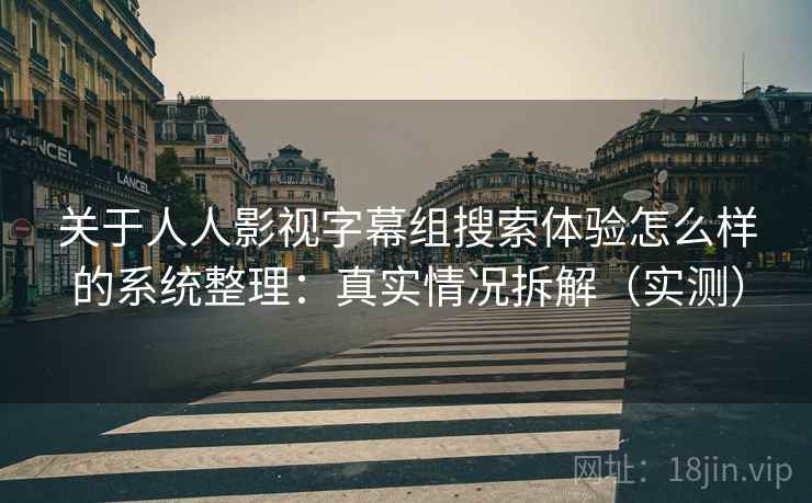 关于人人影视字幕组搜索体验怎么样的系统整理：真实情况拆解（实测）