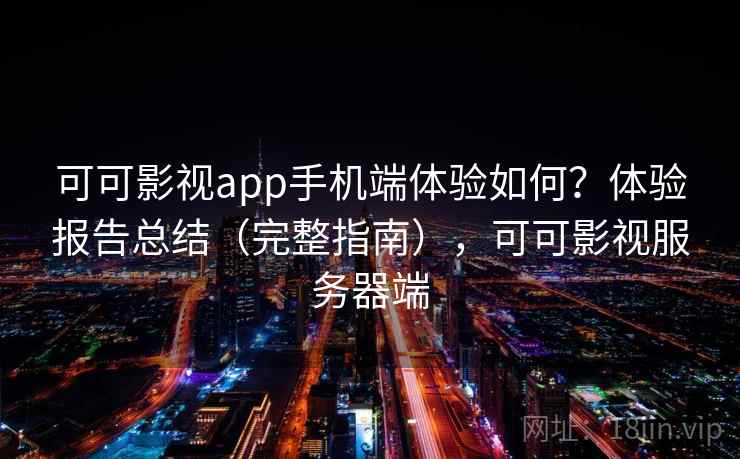可可影视app手机端体验如何？体验报告总结（完整指南），可可影视服务器端
