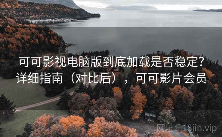 可可影视电脑版到底加载是否稳定？详细指南（对比后），可可影片会员