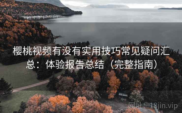 樱桃视频有没有实用技巧常见疑问汇总：体验报告总结（完整指南）