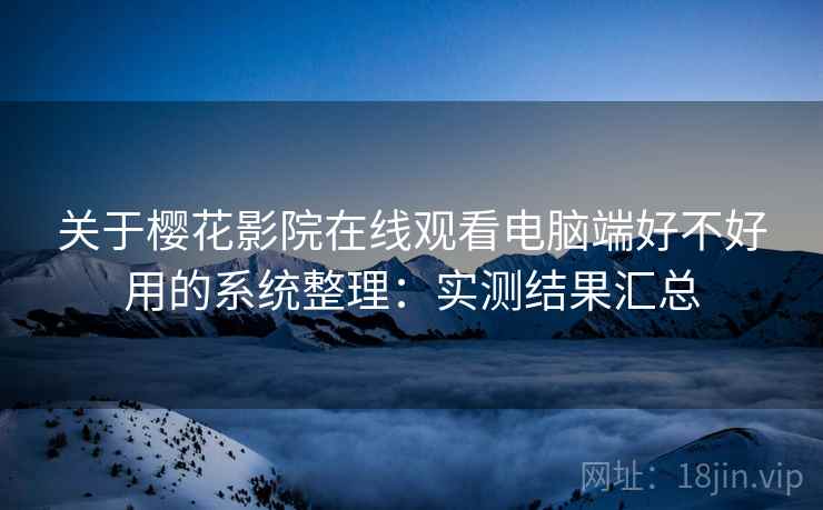 关于樱花影院在线观看电脑端好不好用的系统整理：实测结果汇总