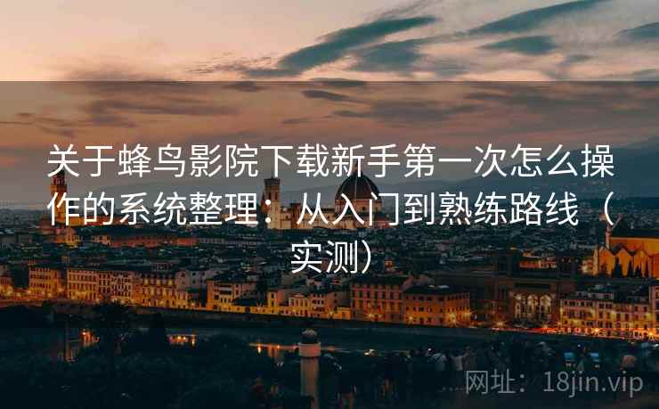 关于蜂鸟影院下载新手第一次怎么操作的系统整理：从入门到熟练路线（实测）