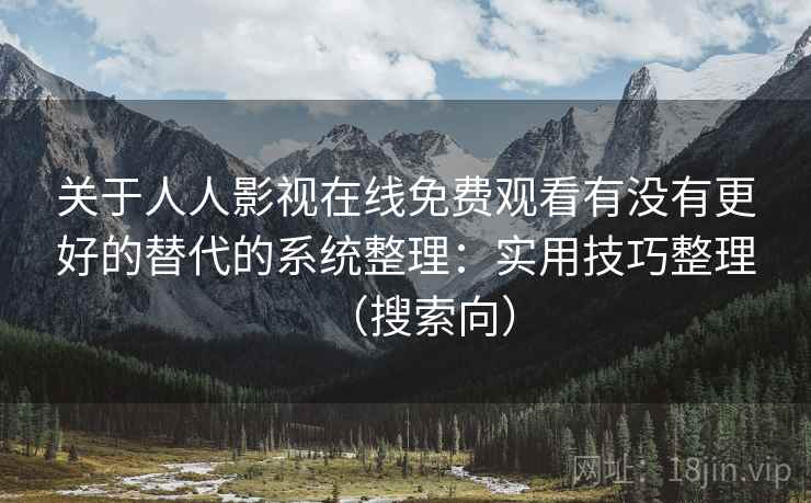 关于人人影视在线免费观看有没有更好的替代的系统整理：实用技巧整理（搜索向）