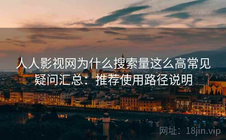 人人影视网为什么搜索量这么高常见疑问汇总：推荐使用路径说明