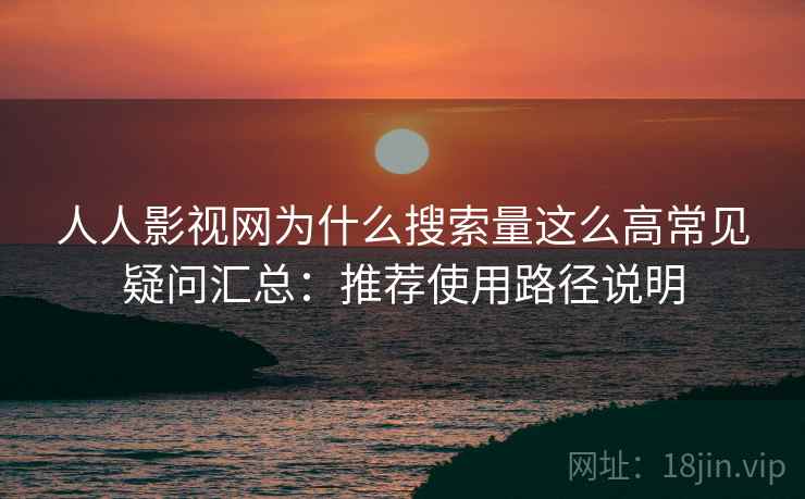 人人影视网为什么搜索量这么高常见疑问汇总：推荐使用路径说明