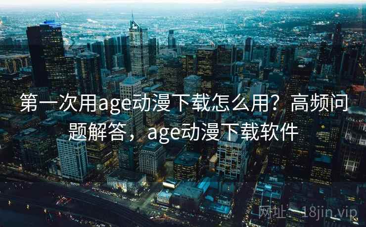 第一次用age动漫下载怎么用？高频问题解答，age动漫下载软件