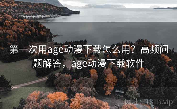 第一次用age动漫下载怎么用？高频问题解答，age动漫下载软件