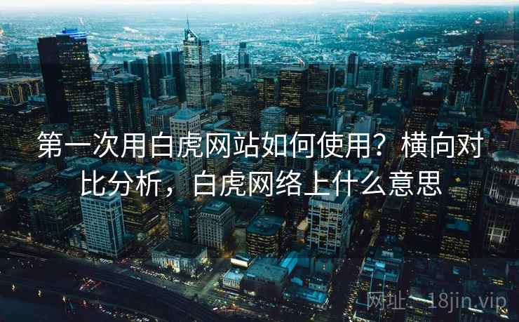 第一次用白虎网站如何使用？横向对比分析，白虎网络上什么意思