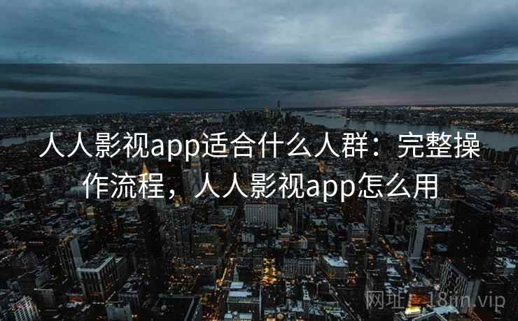 人人影视app适合什么人群：完整操作流程，人人影视app怎么用