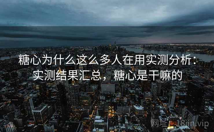 糖心为什么这么多人在用实测分析：实测结果汇总，糖心是干嘛的