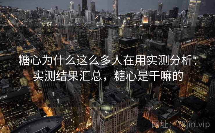 糖心为什么这么多人在用实测分析：实测结果汇总，糖心是干嘛的