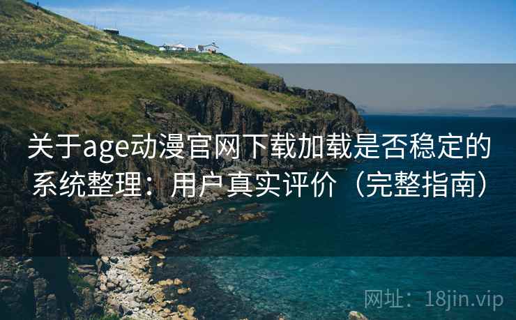 关于age动漫官网下载加载是否稳定的系统整理：用户真实评价（完整指南）