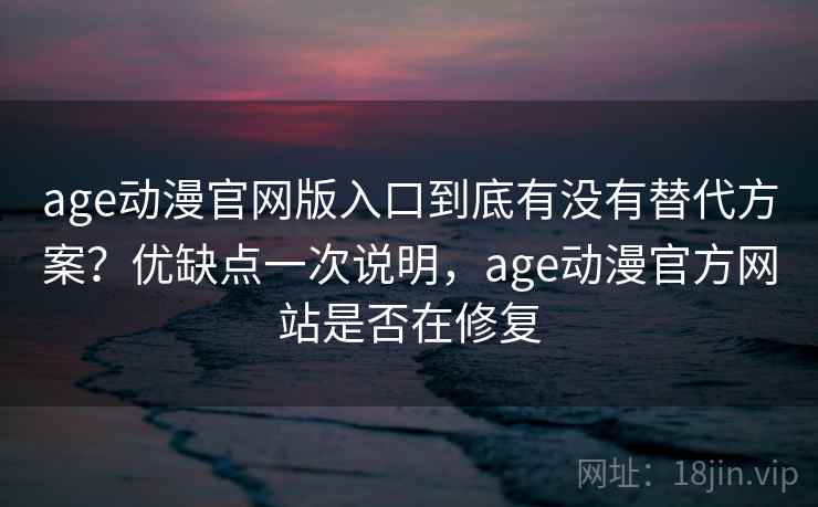 age动漫官网版入口到底有没有替代方案？优缺点一次说明，age动漫官方网站是否在修复