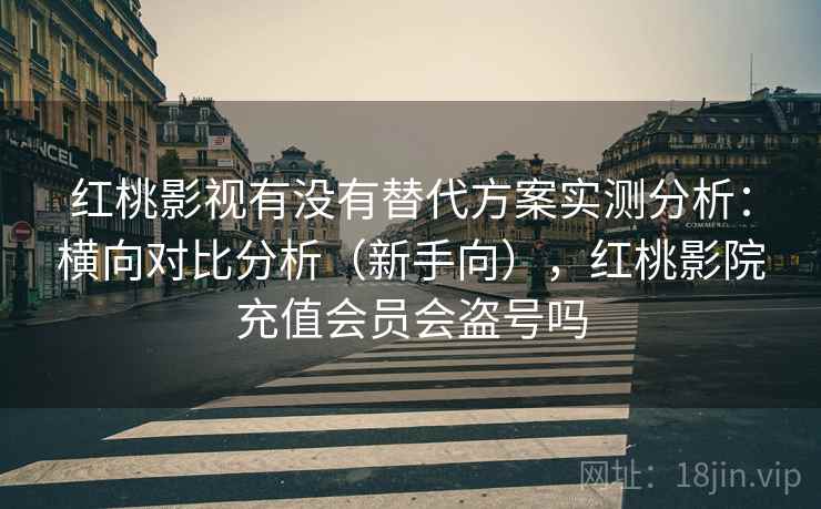 红桃影视有没有替代方案实测分析：横向对比分析（新手向），红桃影院充值会员会盗号吗
