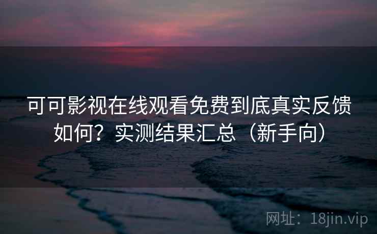 可可影视在线观看免费到底真实反馈如何？实测结果汇总（新手向）