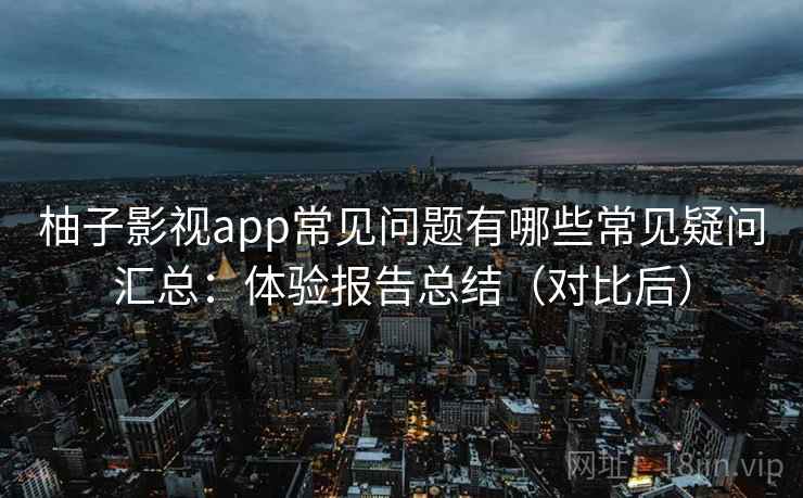 柚子影视app常见问题有哪些常见疑问汇总：体验报告总结（对比后）