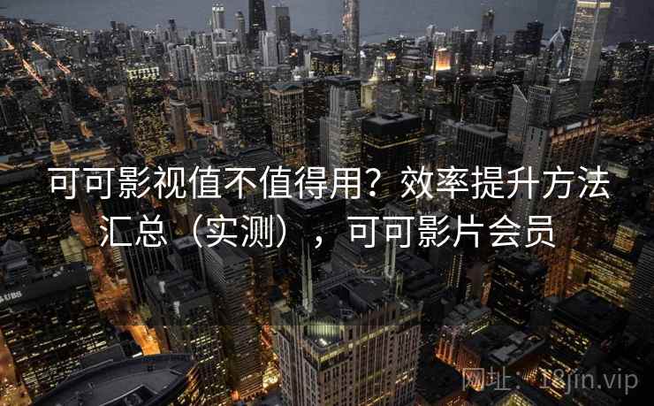 可可影视值不值得用？效率提升方法汇总（实测），可可影片会员