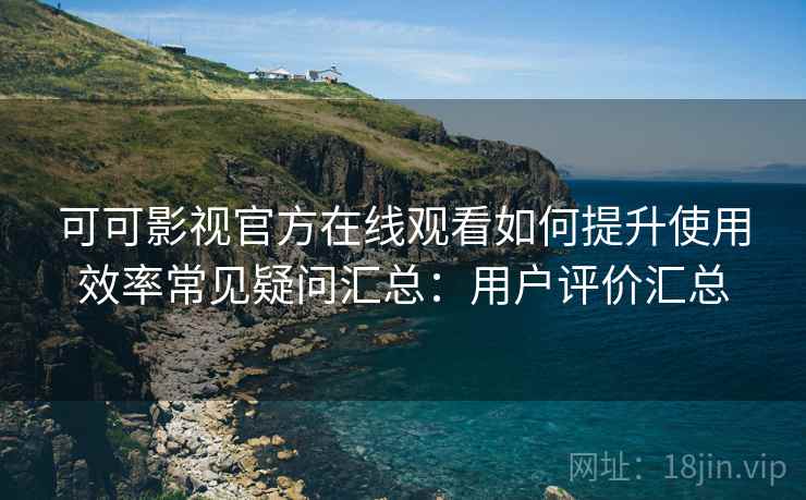可可影视官方在线观看如何提升使用效率常见疑问汇总：用户评价汇总