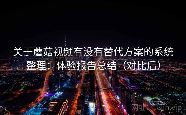关于蘑菇视频有没有替代方案的系统整理：体验报告总结（对比后）