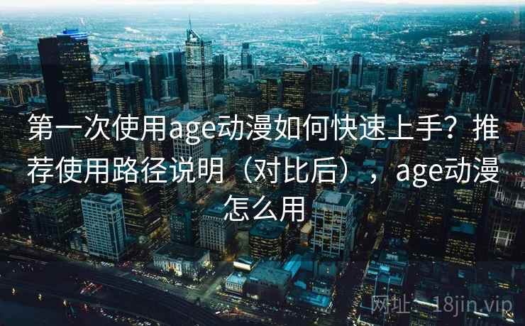 第一次使用age动漫如何快速上手？推荐使用路径说明（对比后），age动漫怎么用