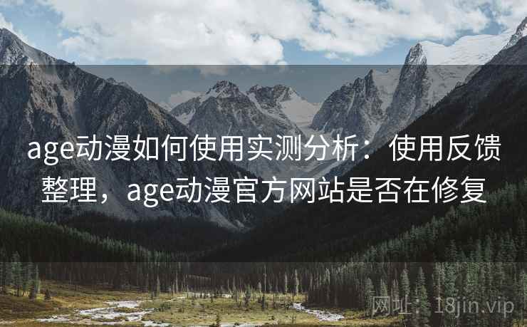 age动漫如何使用实测分析：使用反馈整理，age动漫官方网站是否在修复