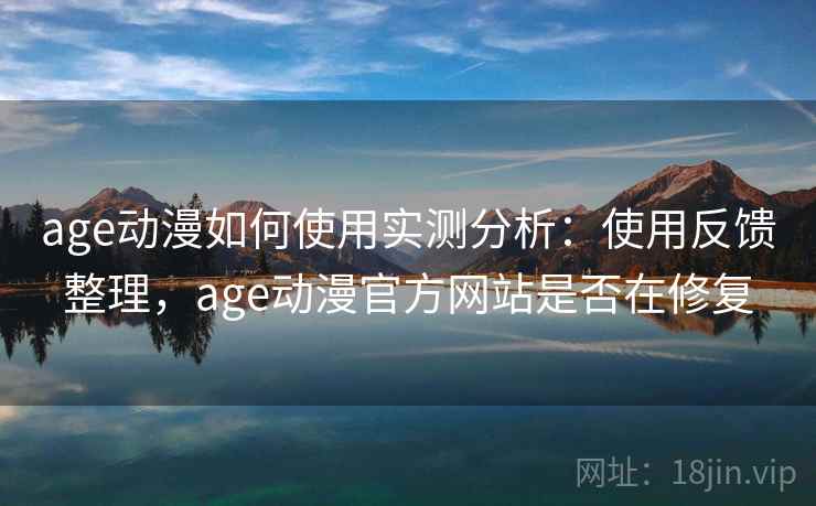 age动漫如何使用实测分析：使用反馈整理，age动漫官方网站是否在修复