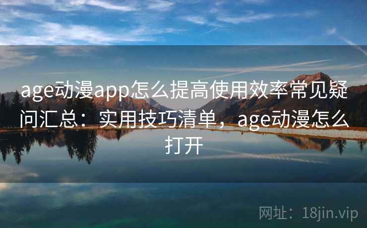 age动漫app怎么提高使用效率常见疑问汇总：实用技巧清单，age动漫怎么打开