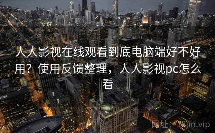 人人影视在线观看到底电脑端好不好用？使用反馈整理，人人影视pc怎么看