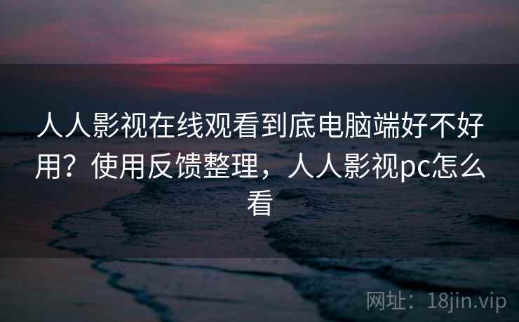 人人影视在线观看到底电脑端好不好用？使用反馈整理，人人影视pc怎么看