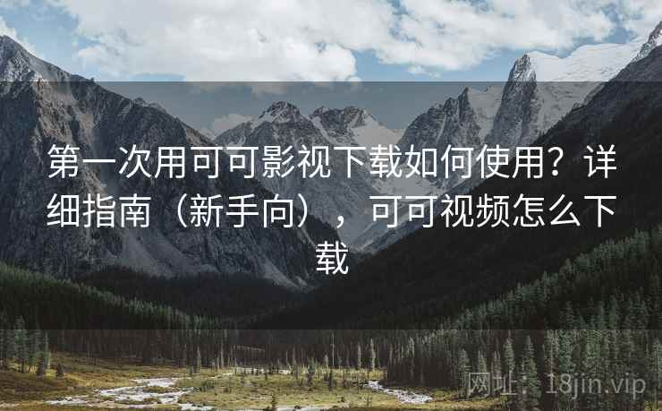 第一次用可可影视下载如何使用？详细指南（新手向），可可视频怎么下载