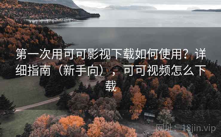 第一次用可可影视下载如何使用？详细指南（新手向），可可视频怎么下载