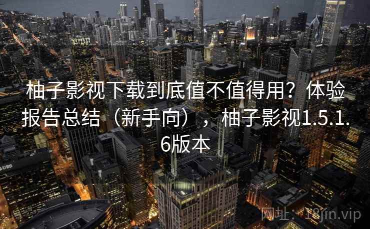 柚子影视下载到底值不值得用？体验报告总结（新手向），柚子影视1.5.1.6版本