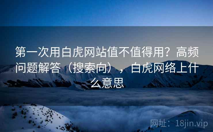 第一次用白虎网站值不值得用？高频问题解答（搜索向），白虎网络上什么意思