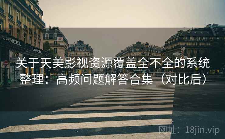 关于天美影视资源覆盖全不全的系统整理：高频问题解答合集（对比后）