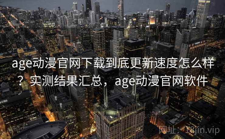 age动漫官网下载到底更新速度怎么样？实测结果汇总，age动漫官网软件