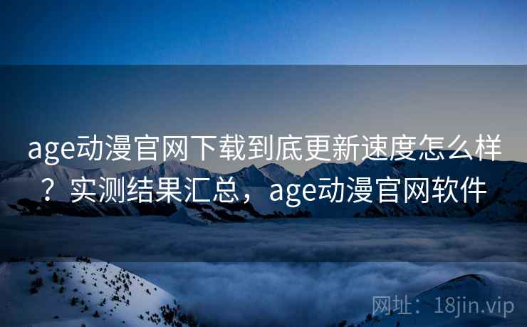 age动漫官网下载到底更新速度怎么样？实测结果汇总，age动漫官网软件