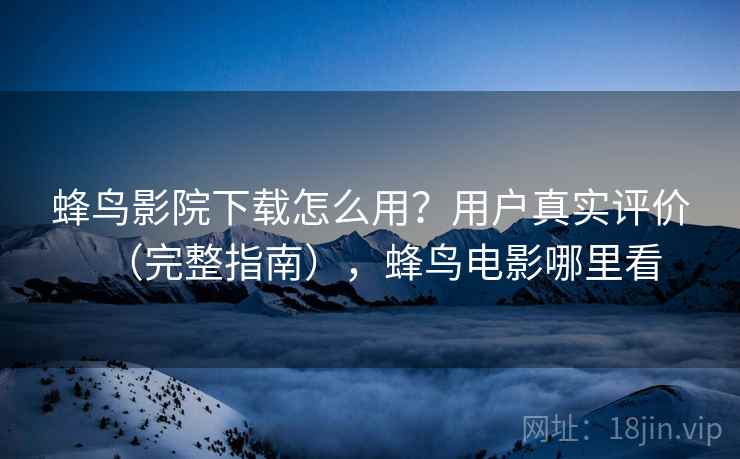蜂鸟影院下载怎么用？用户真实评价（完整指南），蜂鸟电影哪里看