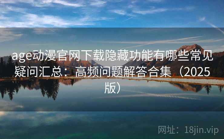 age动漫官网下载隐藏功能有哪些常见疑问汇总：高频问题解答合集（2025版）